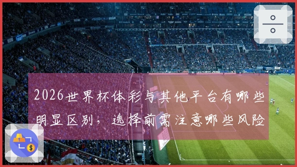 2026世界杯体彩与其他平台有哪些明显区别，选择前需注意哪些风险？