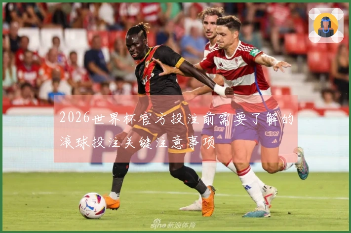 2026世界杯官方投注前需要了解的滚球投注关键注意事项