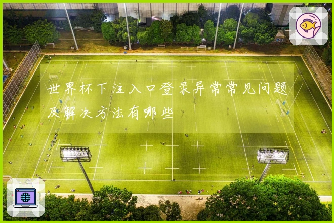 世界杯下注入口登录异常常见问题及解决方法有哪些