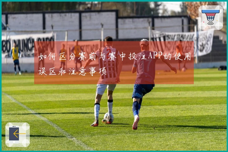 如何区分赛前与赛中投注APP的使用误区和注意事项