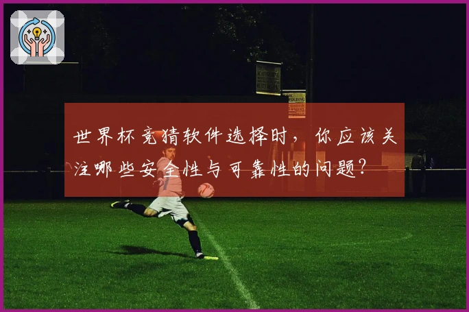 世界杯竞猜软件选择时，你应该关注哪些安全性与可靠性的问题？