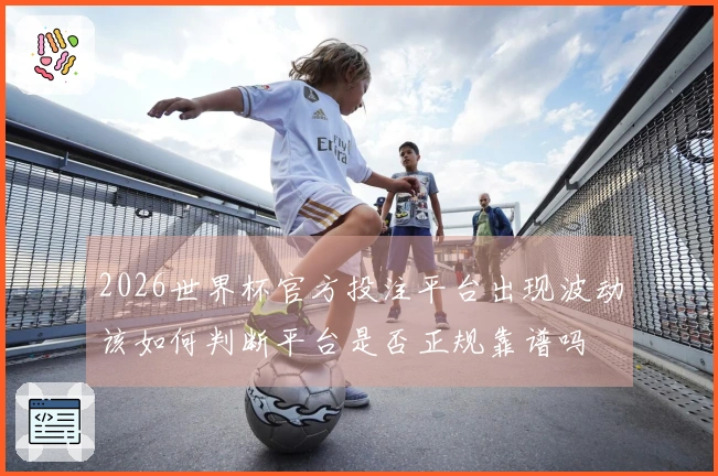 2026世界杯官方投注平台出现波动该如何判断平台是否正规靠谱吗
