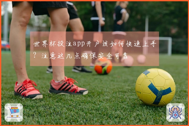 世界杯投注app开户该如何快速上手？注意这几点确保安全可靠
