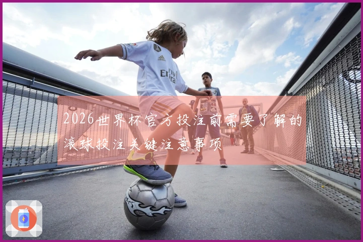 2026世界杯官方投注前需要了解的滚球投注关键注意事项