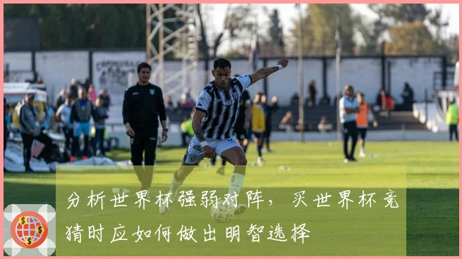 分析世界杯强弱对阵，买世界杯竞猜时应如何做出明智选择