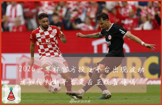 2026世界杯官方投注平台出现波动该如何判断平台是否正规靠谱吗