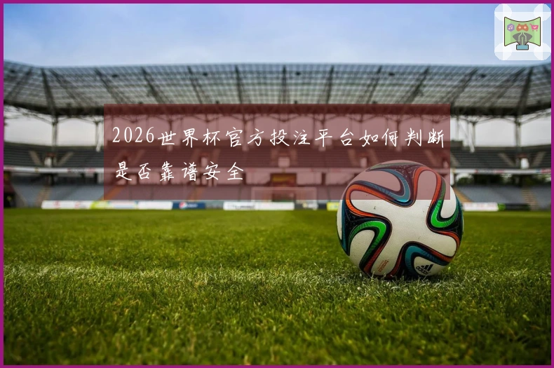 2026世界杯官方投注平台如何判断是否靠谱安全
