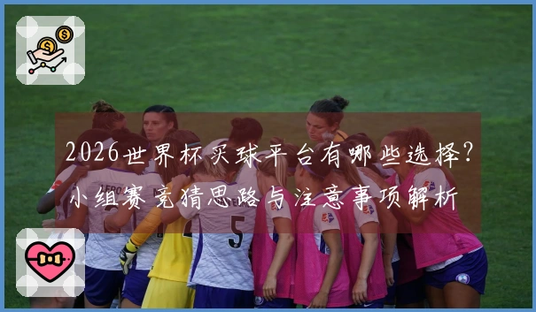 2026世界杯买球平台有哪些选择？小组赛竞猜思路与注意事项解析