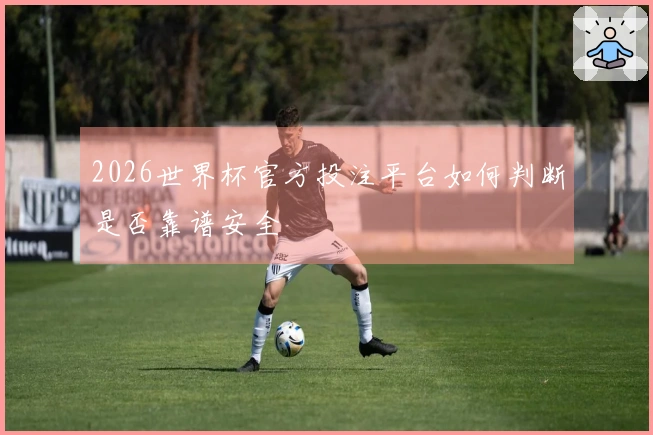 2026世界杯官方投注平台如何判断是否靠谱安全