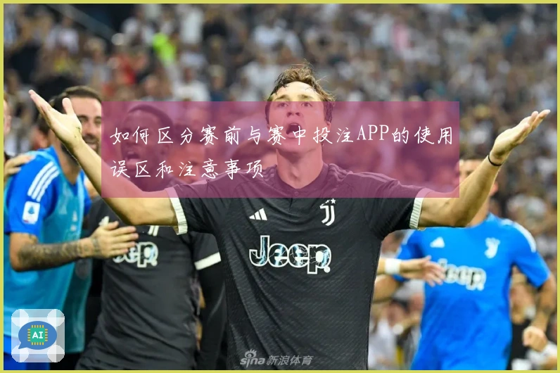 如何区分赛前与赛中投注APP的使用误区和注意事项